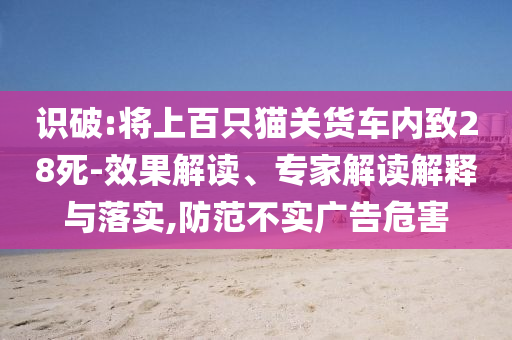 識破:將上百只貓關(guān)貨車內(nèi)致28死-效果解讀、專家解讀解釋與落實(shí),防范不實(shí)廣告危害