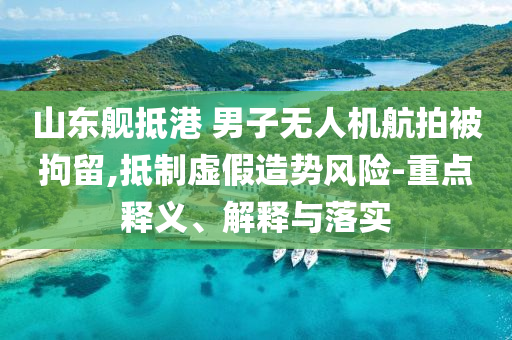 山東艦抵港 男子無人機(jī)航拍被拘留,抵制虛假造勢風(fēng)險(xiǎn)-重點(diǎn)釋義、解釋與落實(shí)