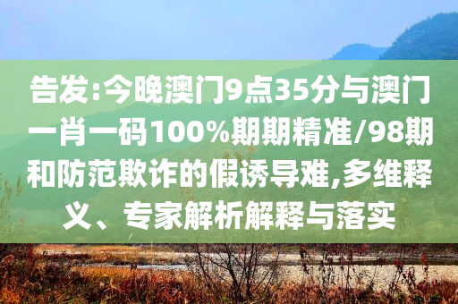 告發(fā):今晚澳門(mén)9點(diǎn)35分與澳門(mén)一肖一碼100%期期精準(zhǔn)/98期和防范欺詐的假誘導(dǎo)難,多維釋義、專(zhuān)家解析解釋與落實(shí)