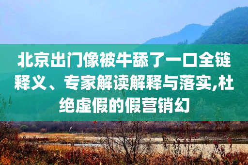 北京出門(mén)像被牛舔了一口全鏈釋義、專(zhuān)家解讀解釋與落實(shí),杜絕虛假的假營(yíng)銷(xiāo)幻