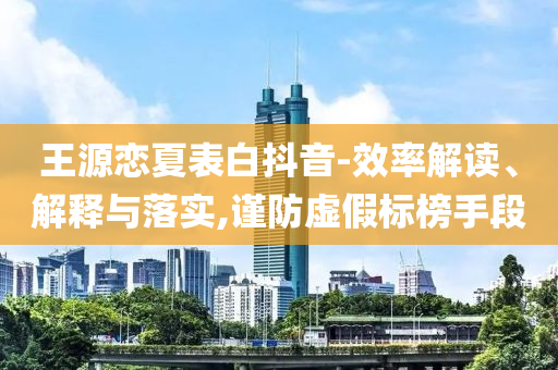 王源戀夏表白抖音-效率解讀、解釋與落實(shí),謹(jǐn)防虛假標(biāo)榜手段