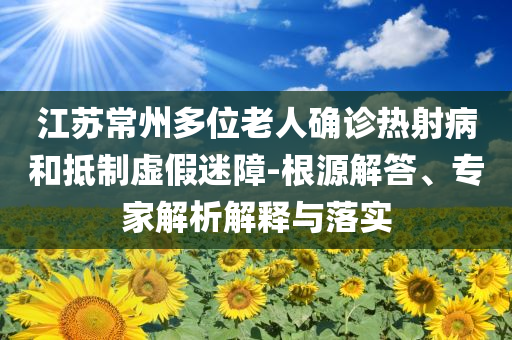 江蘇常州多位老人確診熱射病和抵制虛假迷障-根源解答、專(zhuān)家解析解釋與落實(shí)