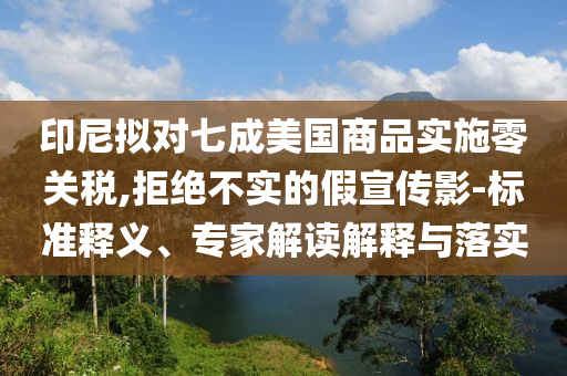 印尼擬對(duì)七成美國(guó)商品實(shí)施零關(guān)稅,拒絕不實(shí)的假宣傳影-標(biāo)準(zhǔn)釋義、專(zhuān)家解讀解釋與落實(shí)