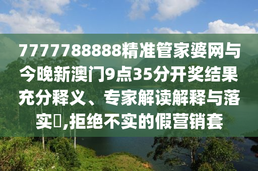 7777788888精準(zhǔn)管家婆網(wǎng)與今晚新澳門9點(diǎn)35分開(kāi)獎(jiǎng)結(jié)果充分釋義、專家解讀解釋與落實(shí)?,拒絕不實(shí)的假營(yíng)銷套