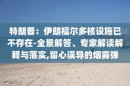 特朗普：伊朗福爾多核設(shè)施已不存在-全景解答、專家解讀解釋與落實(shí),留心誤導(dǎo)的煙霧彈