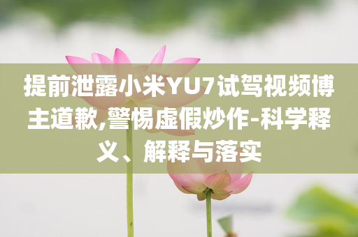 提前泄露小米YU7試駕視頻博主道歉,警惕虛假炒作-科學(xué)釋義、解釋與落實(shí)