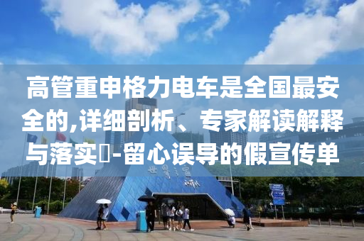 高管重申格力電車是全國(guó)最安全的,詳細(xì)剖析、專家解讀解釋與落實(shí)?-留心誤導(dǎo)的假宣傳單