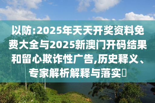 以防:2025年天天開(kāi)獎(jiǎng)資料免費(fèi)大全與2025新澳門開(kāi)碼結(jié)果和留心欺詐性廣告,歷史釋義、專家解析解釋與落實(shí)?