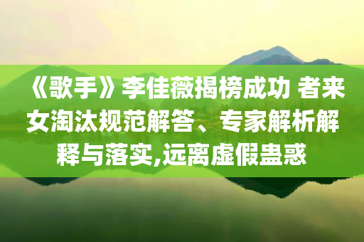 《歌手》李佳薇揭榜成功 者來女淘汰規(guī)范解答、專家解析解釋與落實,遠離虛假蠱惑