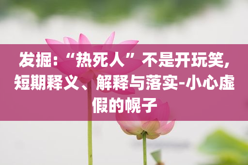 發(fā)掘:“熱死人”不是開玩笑,短期釋義、解釋與落實(shí)-小心虛假的幌子