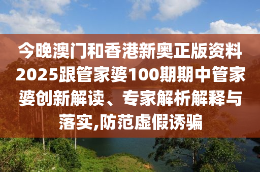 今晚澳門和香港新奧正版資料2025跟管家婆100期期中管家婆創(chuàng)新解讀、專家解析解釋與落實(shí),防范虛假誘騙