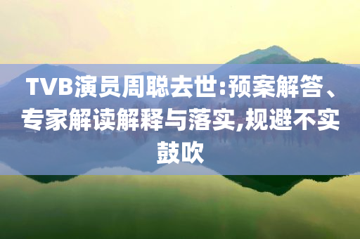 TVB演員周聰去世:預案解答、專家解讀解釋與落實,規(guī)避不實鼓吹