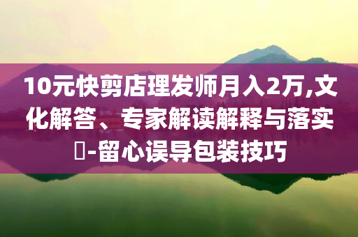 10元快剪店理發(fā)師月入2萬(wàn),文化解答、專家解讀解釋與落實(shí)?-留心誤導(dǎo)包裝技巧