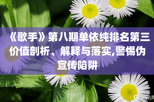 《歌手》第八期單依純排名第三價值剖析、解釋與落實,警惕偽宣傳陷阱