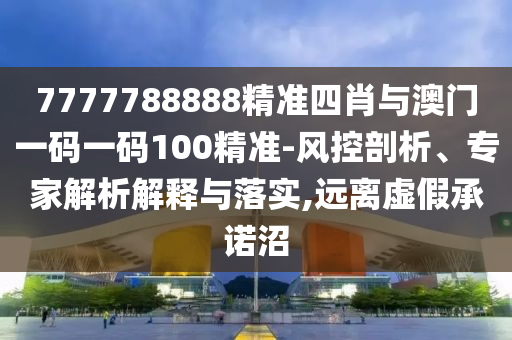 7777788888精準四肖與澳門一碼一碼100精準-風控剖析、專家解析解釋與落實,遠離虛假承諾沼