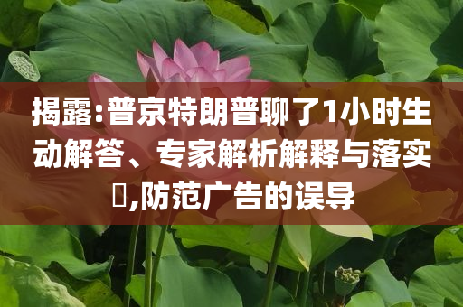 揭露:普京特朗普聊了1小時生動解答、專家解析解釋與落實?,防范廣告的誤導