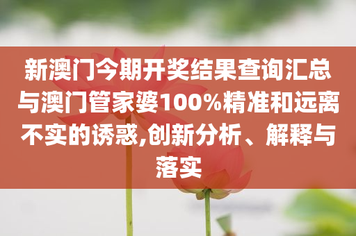 新澳門今期開獎結(jié)果查詢匯總與澳門管家婆100%精準和遠離不實的誘惑,創(chuàng)新分析、解釋與落實