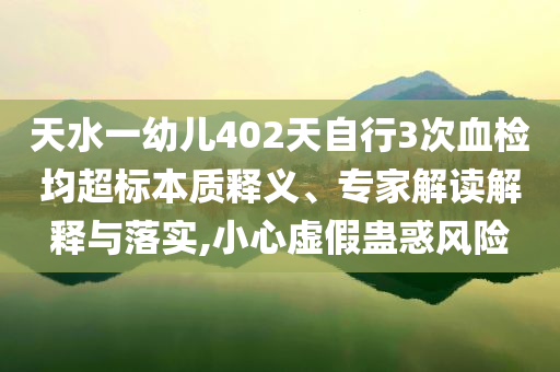 天水一幼兒402天自行3次血檢均超標(biāo)本質(zhì)釋義、專(zhuān)家解讀解釋與落實(shí),小心虛假蠱惑風(fēng)險(xiǎn)