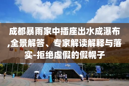成都暴雨家中插座出水成瀑布,全景解答、專家解讀解釋與落實(shí)-拒絕虛假的假幌子