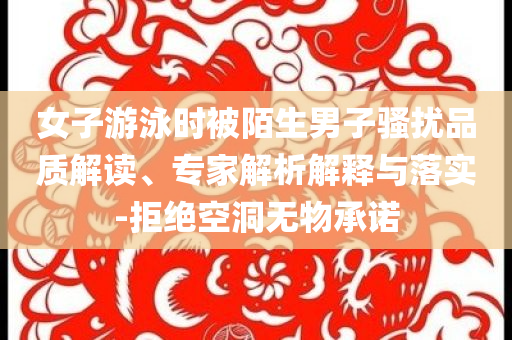 女子游泳時(shí)被陌生男子騷擾品質(zhì)解讀、專家解析解釋與落實(shí)-拒絕空洞無物承諾