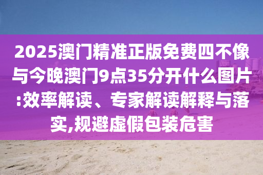 2025澳門精準(zhǔn)正版免費(fèi)四不像與今晚澳門9點(diǎn)35分開什么圖片:效率解讀、專家解讀解釋與落實(shí),規(guī)避虛假包裝危害