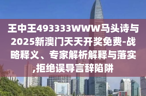 王中王493333WWW馬頭詩(shī)與2025新澳門天天開獎(jiǎng)免費(fèi)-戰(zhàn)略釋義、專家解析解釋與落實(shí),拒絕誤導(dǎo)言辭陷阱