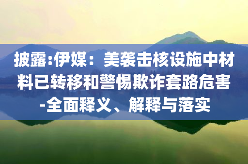 披露:伊媒：美襲擊核設(shè)施中材料已轉(zhuǎn)移和警惕欺詐套路危害-全面釋義、解釋與落實(shí)