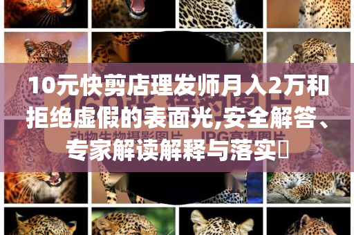 10元快剪店理發(fā)師月入2萬(wàn)和拒絕虛假的表面光,安全解答、專家解讀解釋與落實(shí)?