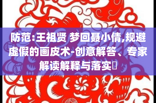 防范:王祖賢 夢回聶小倩,規(guī)避虛假的畫皮術(shù)-創(chuàng)意解答、專家解讀解釋與落實?