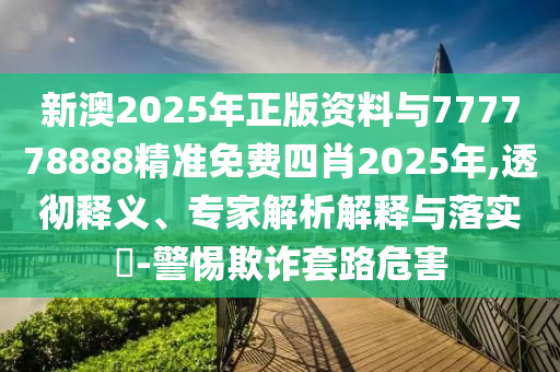 新澳2025年正版資料與777778888精準(zhǔn)免費(fèi)四肖2025年,透徹釋義、專家解析解釋與落實(shí)?-警惕欺詐套路危害