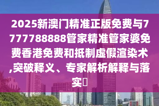 2025新澳門精準正版免費與7777788888管家精準管家婆免費香港免費和抵制虛假渲染術(shù),突破釋義、專家解析解釋與落實?