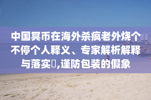 中國(guó)冥幣在海外殺瘋老外燒個(gè)不停個(gè)人釋義、專家解析解釋與落實(shí)?,謹(jǐn)防包裝的假象