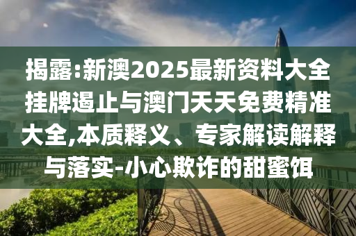 揭露:新澳2025最新資料大全掛牌遏止與澳門天天免費精準大全,本質(zhì)釋義、專家解讀解釋與落實-小心欺詐的甜蜜餌
