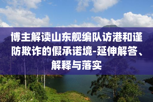 博主解讀山東艦編隊訪港和謹防欺詐的假承諾境-延伸解答、解釋與落實