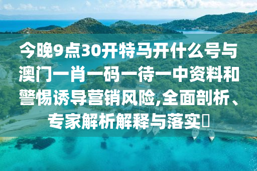 今晚9點30開特馬開什么號與澳門一肖一碼一待一中資料和警惕誘導營銷風險,全面剖析、專家解析解釋與落實?