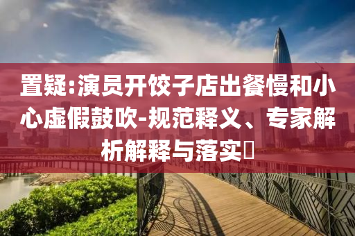 置疑:演員開餃子店出餐慢和小心虛假鼓吹-規(guī)范釋義、專家解析解釋與落實?