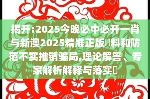 揭開:2025今晚必中必開一肖與新澳2025精準正版資料和防范不實推銷騙局,理論解答、專家解析解釋與落實?
