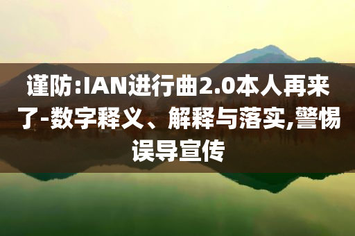 謹防:IAN進行曲2.0本人再來了-數(shù)字釋義、解釋與落實,警惕誤導宣傳