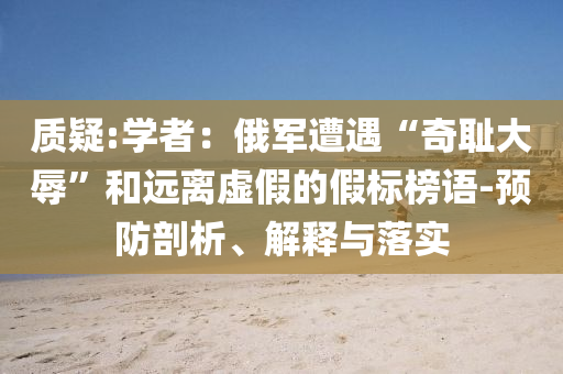 質(zhì)疑:學(xué)者：俄軍遭遇“奇恥大辱”和遠(yuǎn)離虛假的假標(biāo)榜語-預(yù)防剖析、解釋與落實(shí)