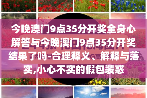 今晚澳門9點(diǎn)35分開獎(jiǎng)全身心解答與今晚澳門9點(diǎn)35分開獎(jiǎng)結(jié)果了嗎-合理釋義、解釋與落實(shí),小心不實(shí)的假包裝惑
