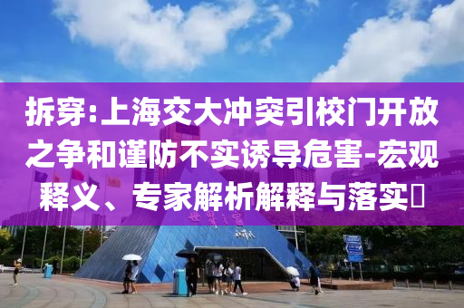 拆穿:上海交大沖突引校門開放之爭(zhēng)和謹(jǐn)防不實(shí)誘導(dǎo)危害-宏觀釋義、專家解析解釋與落實(shí)?