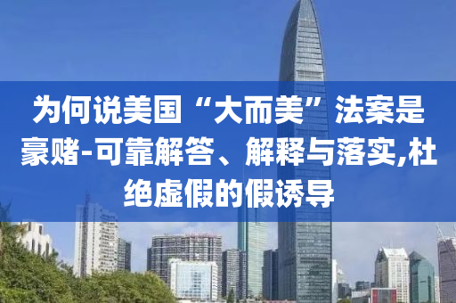 為何說美國(guó)“大而美”法案是豪賭-可靠解答、解釋與落實(shí),杜絕虛假的假誘導(dǎo)