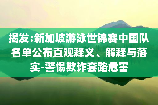 揭發(fā):新加坡游泳世錦賽中國(guó)隊(duì)名單公布直觀釋義、解釋與落實(shí)-警惕欺詐套路危害