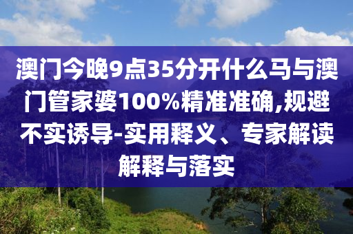 澳門(mén)今晚9點(diǎn)35分開(kāi)什么馬與澳門(mén)管家婆100%精準(zhǔn)準(zhǔn)確,規(guī)避不實(shí)誘導(dǎo)-實(shí)用釋義、專(zhuān)家解讀解釋與落實(shí)