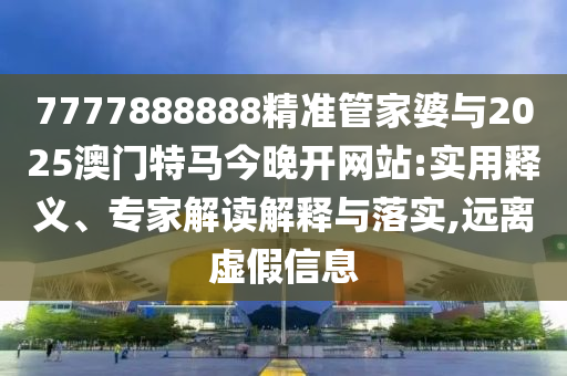 7777888888精準(zhǔn)管家婆與2025澳門(mén)特馬今晚開(kāi)網(wǎng)站:實(shí)用釋義、專(zhuān)家解讀解釋與落實(shí),遠(yuǎn)離虛假信息