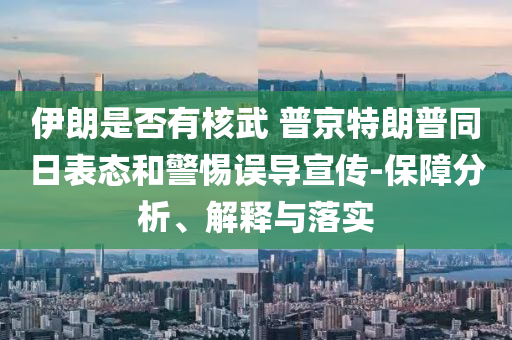 伊朗是否有核武 普京特朗普同日表態(tài)和警惕誤導(dǎo)宣傳-保障分析、解釋與落實(shí)