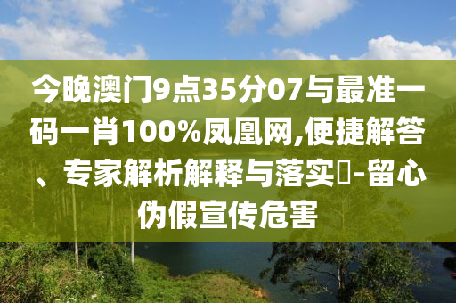 今晚澳門(mén)9點(diǎn)35分07與最準(zhǔn)一碼一肖100%鳳凰網(wǎng),便捷解答、專(zhuān)家解析解釋與落實(shí)?-留心偽假宣傳危害