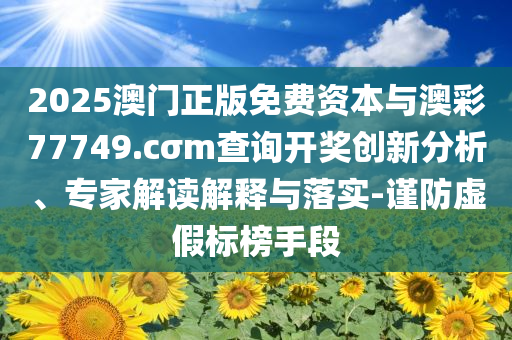 2025澳門(mén)正版免費(fèi)資本與澳彩77749.cσm查詢(xún)開(kāi)獎(jiǎng)創(chuàng)新分析、專(zhuān)家解讀解釋與落實(shí)-謹(jǐn)防虛假標(biāo)榜手段