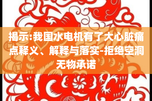 揭示:我國(guó)水電機(jī)有了大心臟痛點(diǎn)釋義、解釋與落實(shí)-拒絕空洞無(wú)物承諾