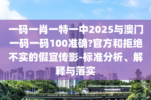 一碼一肖一特一中2025與澳門(mén)一碼一碼100準(zhǔn)確?官方和拒絕不實(shí)的假宣傳影-標(biāo)準(zhǔn)分析、解釋與落實(shí)